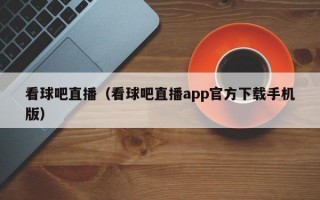 看球吧直播（看球吧直播app官方下载手机版）