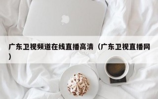 广东卫视频道在线直播高清（广东卫视直播网）