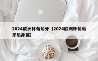 2024欧洲杯葡萄牙（2024欧洲杯葡萄牙热身赛）