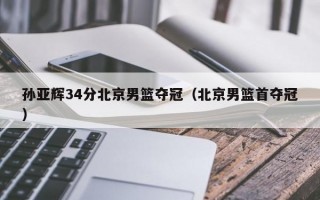 孙亚辉34分北京男篮夺冠（北京男篮首夺冠）