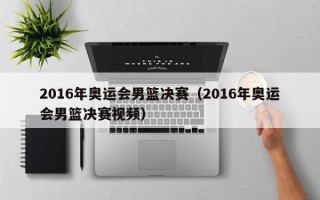 2016年奥运会男篮决赛（2016年奥运会男篮决赛视频）