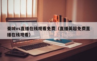 曼城vs直播在线观看免费（直播英超免费直播在线观看）