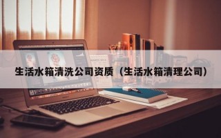 生活水箱清洗公司资质（生活水箱清理公司）