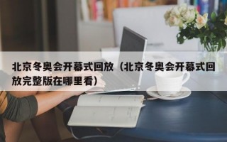 北京冬奥会开幕式回放（北京冬奥会开幕式回放完整版在哪里看）