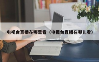 电视台直播在哪里看（电视台直播在哪儿看）