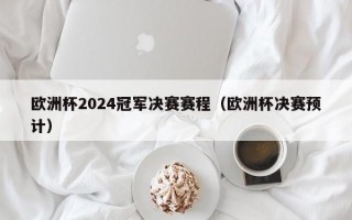 欧洲杯2024冠军决赛赛程（欧洲杯决赛预计）