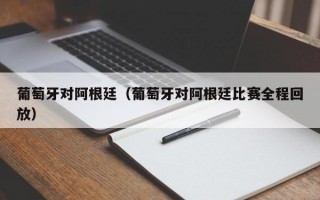 葡萄牙对阿根廷（葡萄牙对阿根廷比赛全程回放）