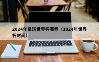 2024年足球世界杯赛程（2024年世界杯时间）