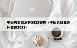 中国男篮亚洲杯2022赛程（中国男篮亚洲杯赛程2021）