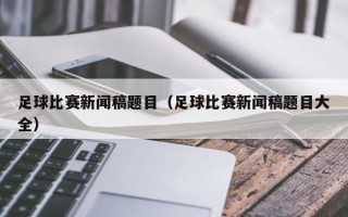 足球比赛新闻稿题目（足球比赛新闻稿题目大全）