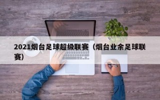 2021烟台足球超级联赛（烟台业余足球联赛）