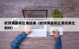 欧预赛最新比赛结果（欧预赛最新比赛结果比利时）