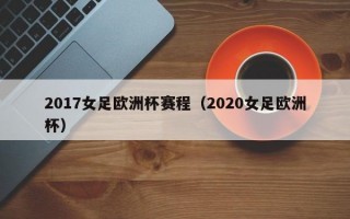 2017女足欧洲杯赛程（2020女足欧洲杯）