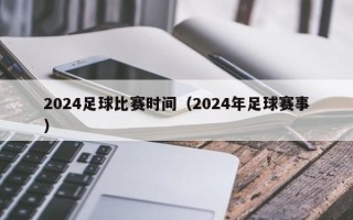 2024足球比赛时间（2024年足球赛事）