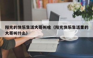 阳光的快乐生活大哥叫啥（阳光快乐生活里的大哥叫什么）