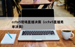 cctv5现场直播决赛（cctv5直播男单决赛）