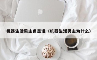 机器生活男主角是谁（机器生活男主为什么）