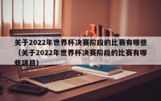 关于2022年世界杯决赛阶段的比赛有哪些（关于2022年世界杯决赛阶段的比赛有哪些项目）