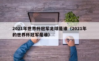 2021年世界杯冠军足球是谁（2021年的世界杯冠军是谁）