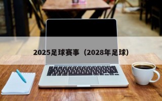 2025足球赛事（2028年足球）