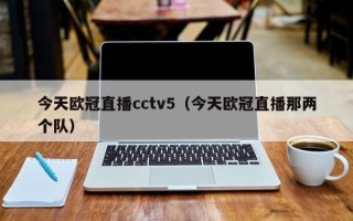 今天欧冠直播cctv5（今天欧冠直播那两个队）