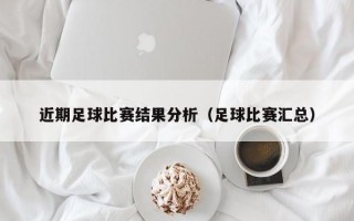 近期足球比赛结果分析（足球比赛汇总）