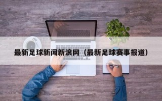 最新足球新闻新浪网（最新足球赛事报道）