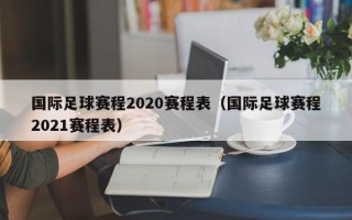 国际足球赛程2020赛程表（国际足球赛程2021赛程表）