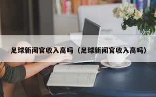 足球新闻官收入高吗（足球新闻官收入高吗）