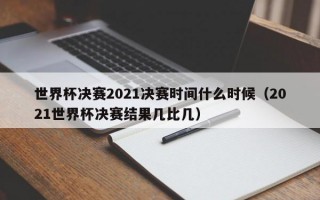 世界杯决赛2021决赛时间什么时候（2021世界杯决赛结果几比几）