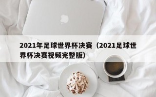 2021年足球世界杯决赛（2021足球世界杯决赛视频完整版）