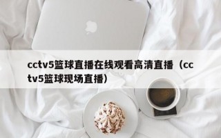 cctv5篮球直播在线观看高清直播（cctv5篮球现场直播）