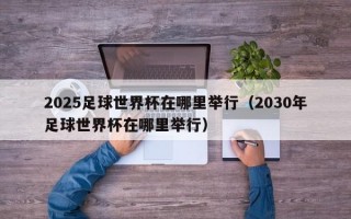 2025足球世界杯在哪里举行（2030年足球世界杯在哪里举行）