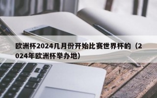 欧洲杯2024几月份开始比赛世界杯的（2024年欧洲杯举办地）