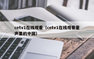 cetv1在线观看（cetv1在线观看童声里的中国）