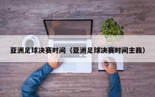 亚洲足球决赛时间（亚洲足球决赛时间主裁）