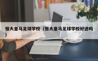 恒大皇马足球学校（恒大皇马足球学校好进吗）