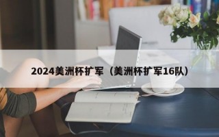 2024美洲杯扩军（美洲杯扩军16队）