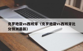 克罗地亚vs西班牙（克罗地亚vs西班牙比分预测最新）