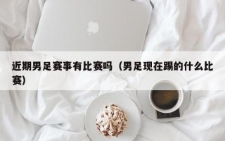 近期男足赛事有比赛吗（男足现在踢的什么比赛）