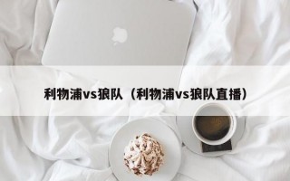 利物浦vs狼队（利物浦vs狼队直播）