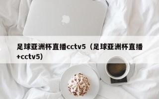 足球亚洲杯直播cctv5（足球亚洲杯直播+cctv5）