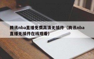 腾讯nba直播免费高清无插件（腾讯nba直播无插件在线观看）