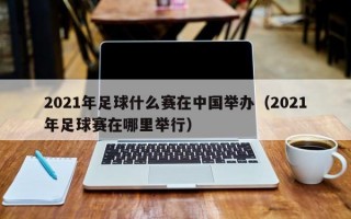 2021年足球什么赛在中国举办（2021年足球赛在哪里举行）