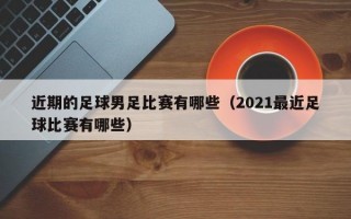 近期的足球男足比赛有哪些（2021最近足球比赛有哪些）