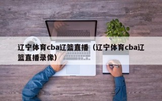 辽宁体育cba辽篮直播（辽宁体育cba辽篮直播录像）