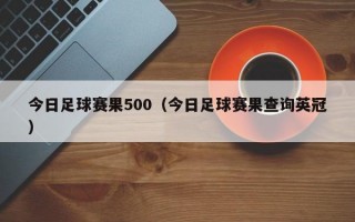 今日足球赛果500（今日足球赛果查询英冠）