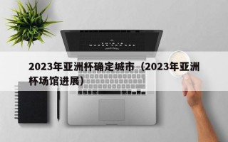 2023年亚洲杯确定城市（2023年亚洲杯场馆进展）