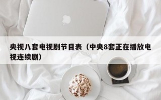 央视八套电视剧节目表（中央8套正在播放电视连续剧）