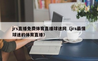 jrs直播免费体育直播球迷网（jrs最懂球迷的体育直播）